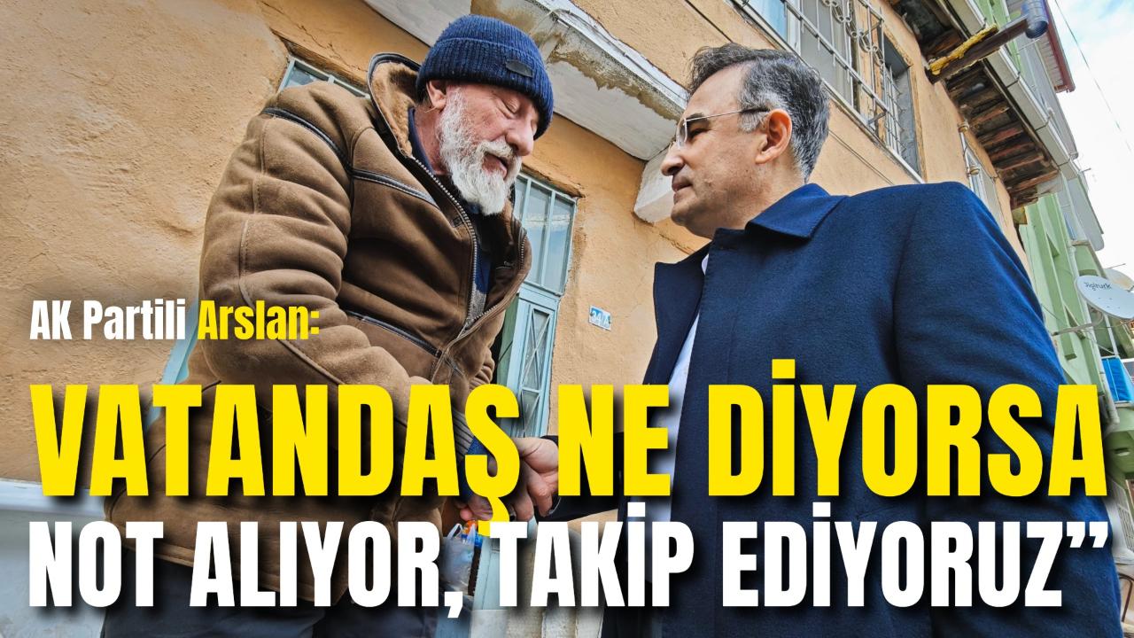 AK Partili Arslan: “Vatandaş Ne Diyorsa Not Alıyor, Takip Ediyoruz”