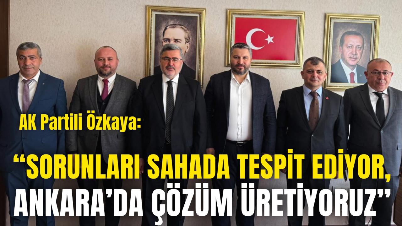 AK Partili Özkaya: “Sorunları Sahada Tespit Ediyor, Ankara’da Çözüm Üretiyoruz”