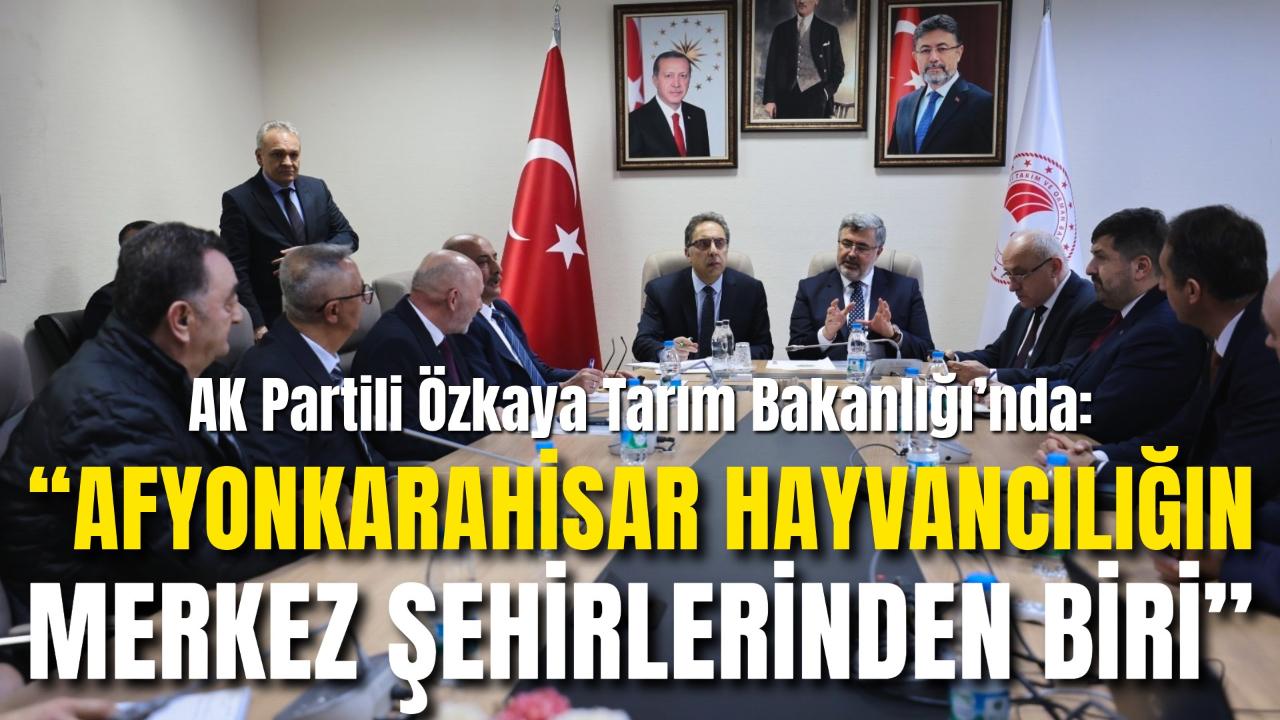 AK Partili Özkaya Tarım Bakanlığı’nda: “Afyonkarahisar Hayvancılığın Merkez Şehirlerinden Biri”