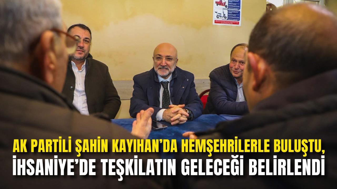 Ak Partili Şahin Kayıhan’da Hemşehrilerle Buluştu, İhsaniye’de Teşkilatın Geleceği Belirlendi