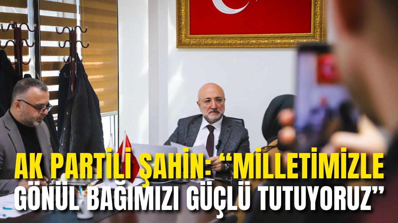Ak Partili Şahin: “Milletimizle Gönül Bağımızı Güçlü Tutuyoruz”