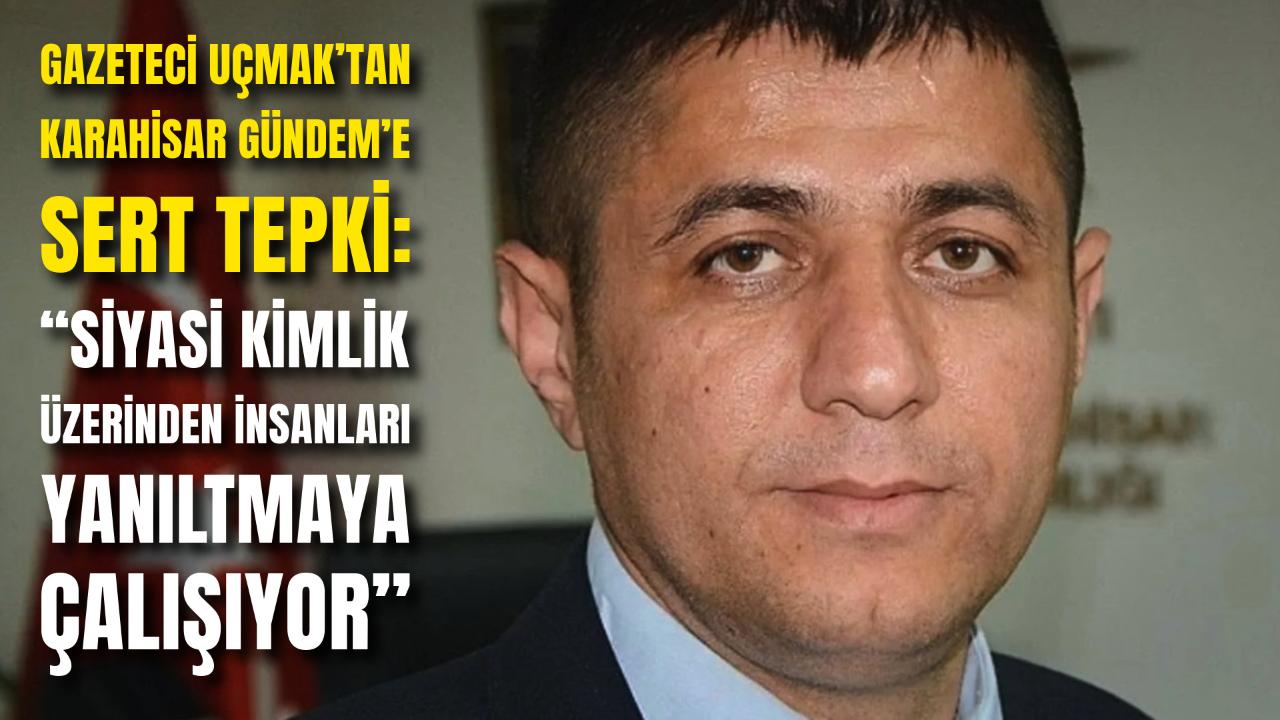 Gazeteci Uçmak’tan Karahisar Gündem’e Sert Tepki: “Siyasi Kimlik Üzerinden İnsanları Yanıltmaya Çalışıyor”