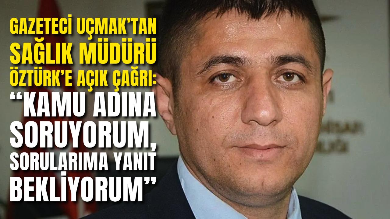 Gazeteci Uçmak’tan Sağlık Müdürü Öztürk’e Açık Çağrı: “Kamu Adına Soruyorum, Sorularıma Yanıt Bekliyorum”