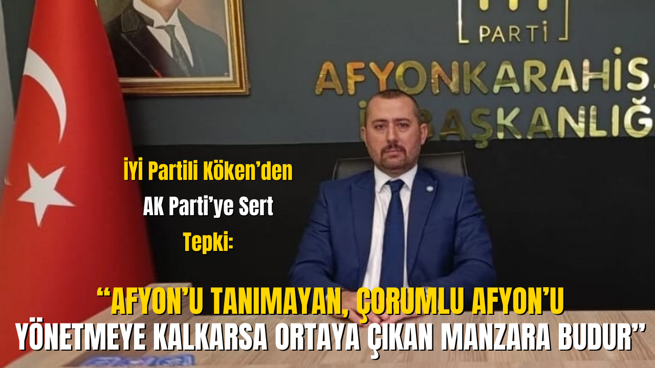 İYİ Partili Köken’den AK Parti’ye Sert Tepki: “Afyon’u Tanımayan, Çorumlu Afyon’u Yönetmeye Kalkarsa Ortaya Çıkan Manzara Budur”