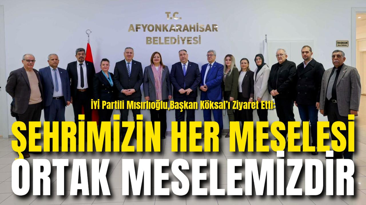 İYİ Partili Mısırlıoğlu, Başkan Köksal’ı Ziyaret Etti: “Şehrimizin Her Meselesi Ortak Meselemizdir”
