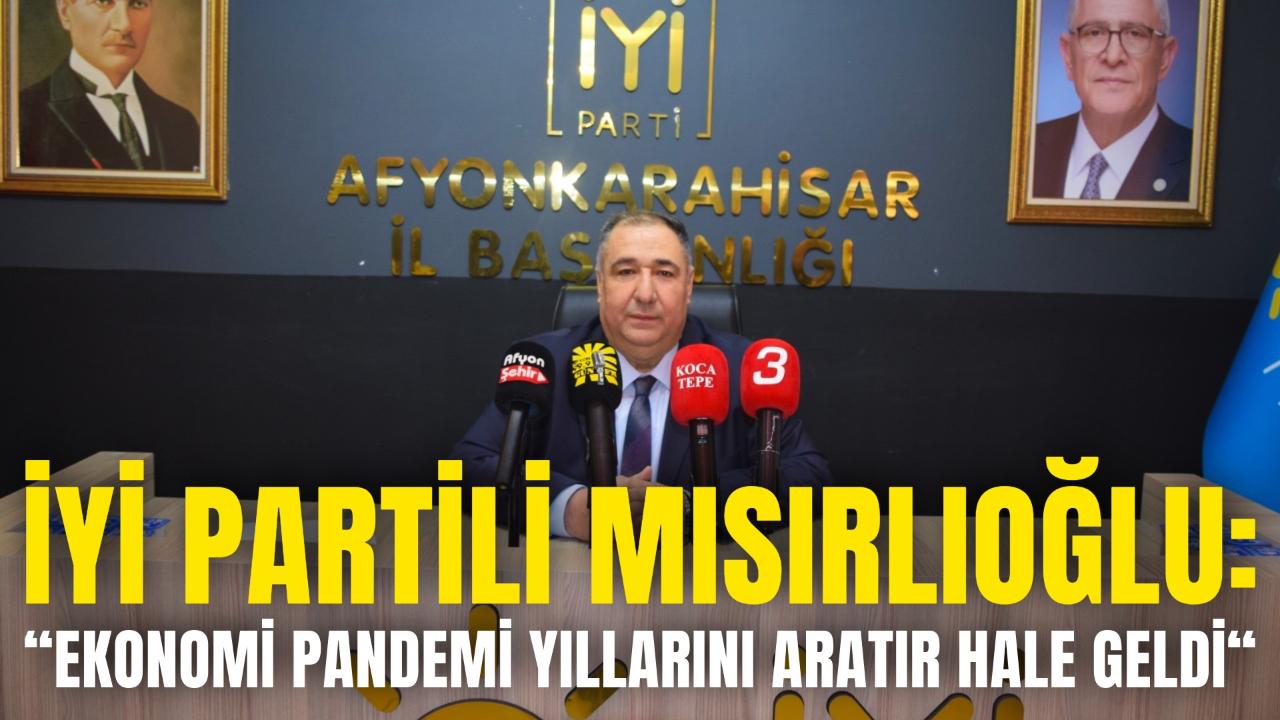 İyi Partili Mısırlıoğlu: “Ekonomi Pandemi Yıllarını Aratır Hale Geldi“