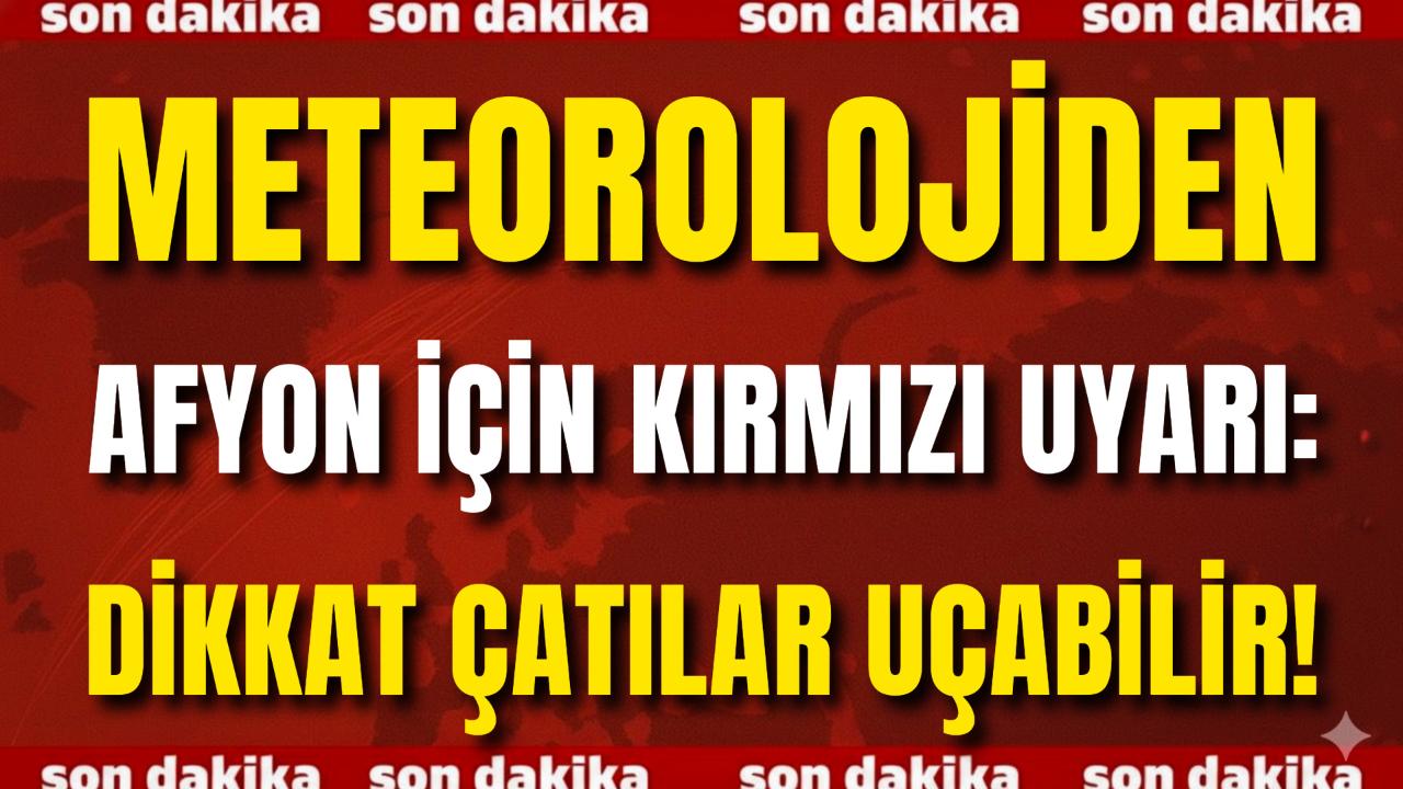Meteorolojiden Afyon İçin Kırmızı Uyarı: Dikkat Çatılar Uçabilir!