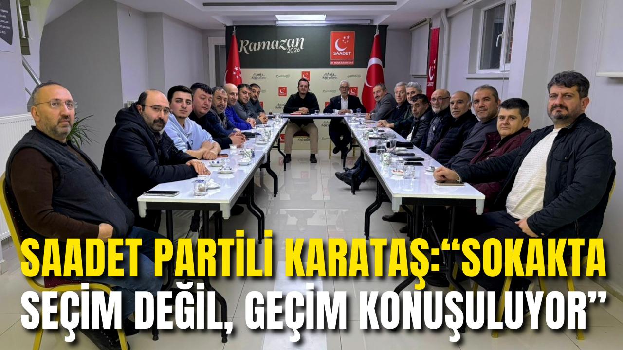 Saadet Partili Karataş: “Sokakta Seçim Değil, Geçim Konuşuluyor”