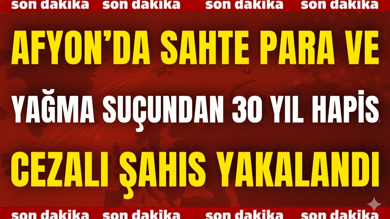 Afyon’da Sahte Para ve Yağma Suçundan 30 Yıl Hapis Cezalı Şahıs Yakalandı