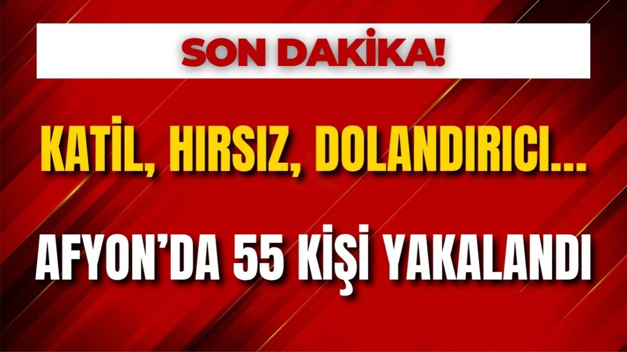 Katil, Hırsız, Dolandırıcı… Afyon’da 55 Kişi Yakalandı